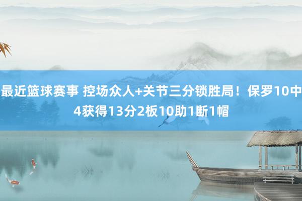 最近篮球赛事 控场众人+关节三分锁胜局！保罗10中4获得13分2板10助1断1帽