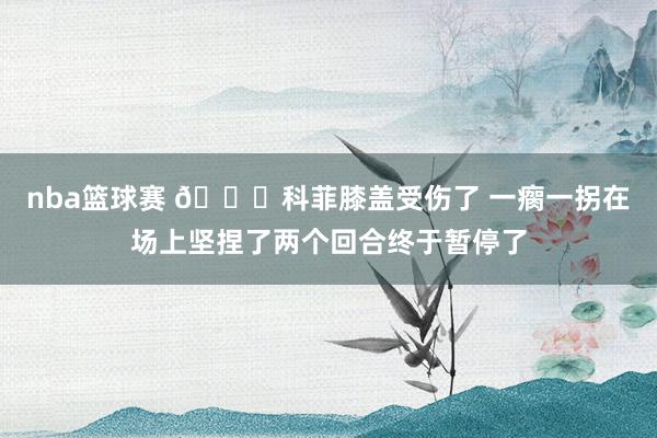 nba篮球赛 😐科菲膝盖受伤了 一瘸一拐在场上坚捏了两个回合终于暂停了