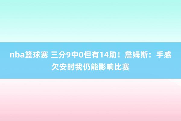 nba篮球赛 三分9中0但有14助！詹姆斯：手感欠安时我仍能影响比赛