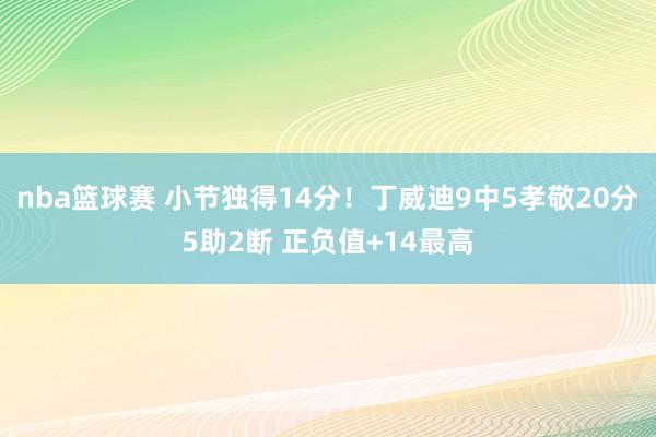 nba篮球赛 小节独得14分！丁威迪9中5孝敬20分5助2断 正负值+14最高