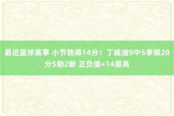 最近篮球赛事 小节独得14分！丁威迪9中5孝顺20分5助2断 正负值+14最高