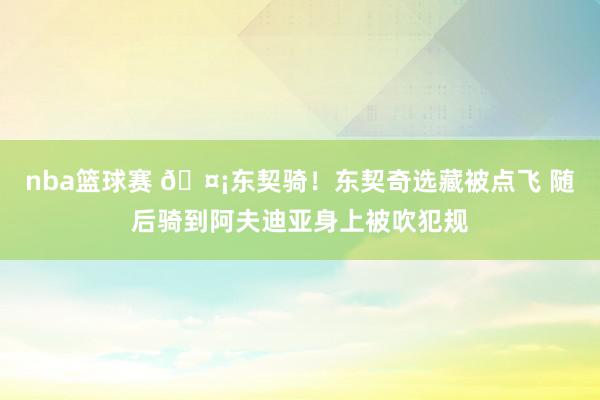 nba篮球赛 🤡东契骑！东契奇选藏被点飞 随后骑到阿夫迪亚身上被吹犯规