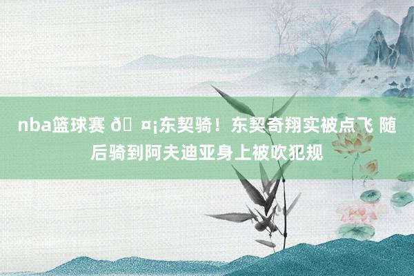 nba篮球赛 🤡东契骑！东契奇翔实被点飞 随后骑到阿夫迪亚身上被吹犯规