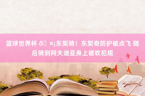 篮球世界杯 🤡东契骑！东契奇防护被点飞 随后骑到阿夫迪亚身上被吹犯规