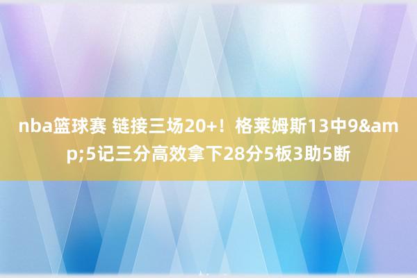 nba篮球赛 链接三场20+！格莱姆斯13中9&5记三分高效拿下28分5板3助5断