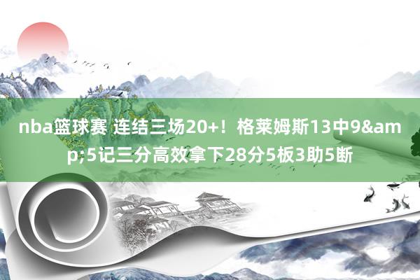 nba篮球赛 连结三场20+！格莱姆斯13中9&5记三分高效拿下28分5板3助5断