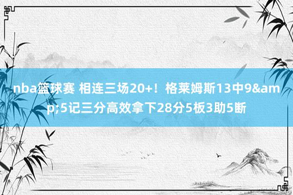 nba篮球赛 相连三场20+！格莱姆斯13中9&5记三分高效拿下28分5板3助5断