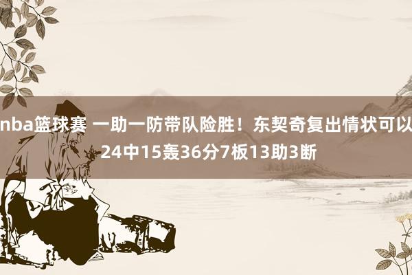 nba篮球赛 一助一防带队险胜！东契奇复出情状可以 24中15轰36分7板13助3断