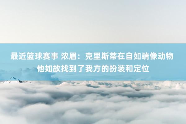 最近篮球赛事 浓眉：克里斯蒂在自如端像动物 他如故找到了我方的扮装和定位