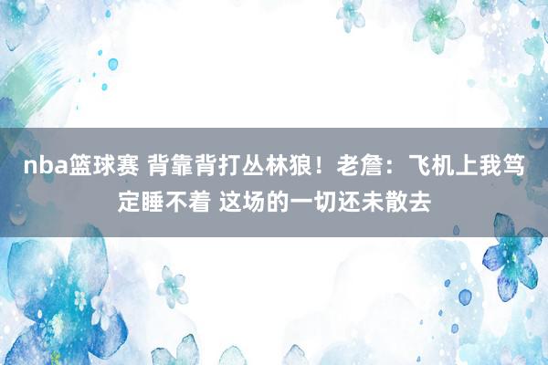 nba篮球赛 背靠背打丛林狼！老詹：飞机上我笃定睡不着 这场的一切还未散去