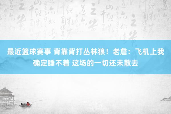 最近篮球赛事 背靠背打丛林狼！老詹：飞机上我确定睡不着 这场的一切还未散去