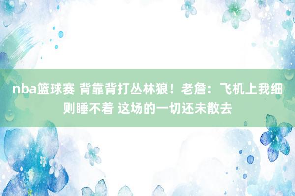 nba篮球赛 背靠背打丛林狼！老詹：飞机上我细则睡不着 这场的一切还未散去