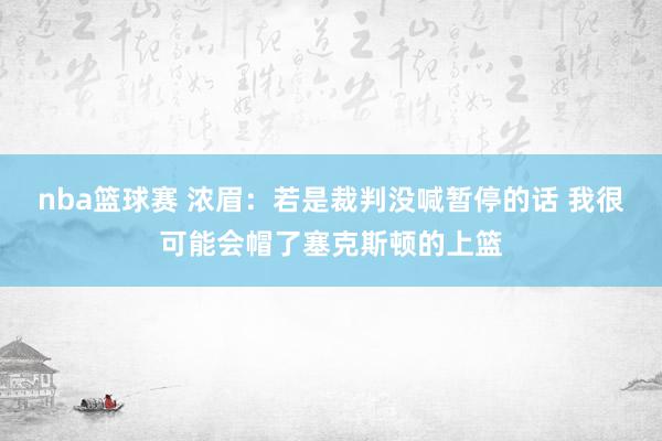 nba篮球赛 浓眉：若是裁判没喊暂停的话 我很可能会帽了塞克斯顿的上篮