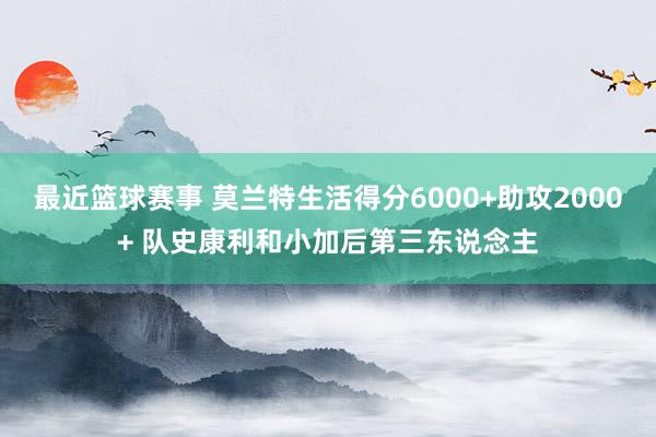 最近篮球赛事 莫兰特生活得分6000+助攻2000+ 队史康利和小加后第三东说念主