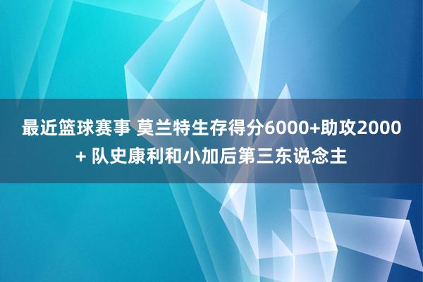 最近篮球赛事 莫兰特生存得分6000+助攻2000+ 队史康利和小加后第三东说念主