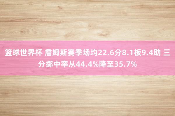 篮球世界杯 詹姆斯赛季场均22.6分8.1板9.4助 三分掷中率从44.4%降至35.7%