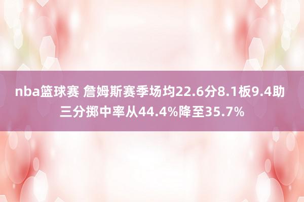 nba篮球赛 詹姆斯赛季场均22.6分8.1板9.4助 三分掷中率从44.4%降至35.7%