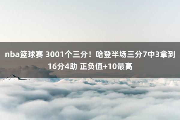 nba篮球赛 3001个三分！哈登半场三分7中3拿到16分4助 正负值+10最高