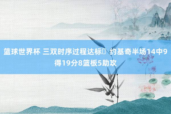 篮球世界杯 三双时序过程达标✔约基奇半场14中9得19分8篮板5助攻