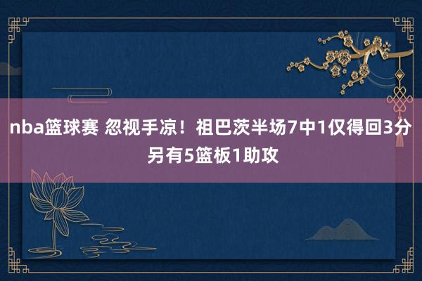 nba篮球赛 忽视手凉！祖巴茨半场7中1仅得回3分 另有5篮板1助攻