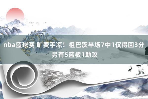 nba篮球赛 旷费手凉！祖巴茨半场7中1仅得回3分 另有5篮板1助攻