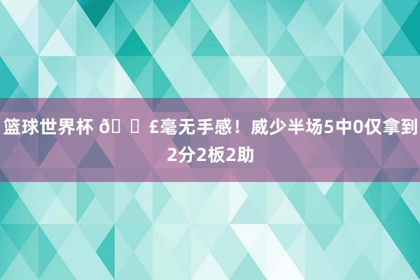 篮球世界杯 😣毫无手感！威少半场5中0仅拿到2分2板2助