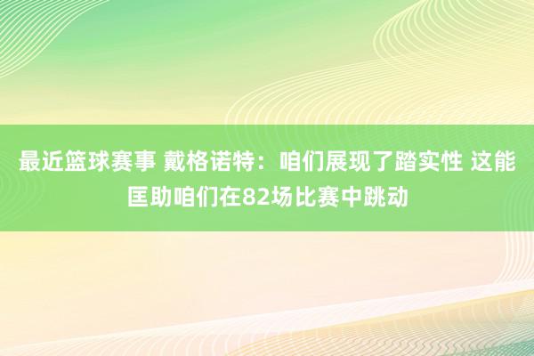 最近篮球赛事 戴格诺特：咱们展现了踏实性 这能匡助咱们在82场比赛中跳动