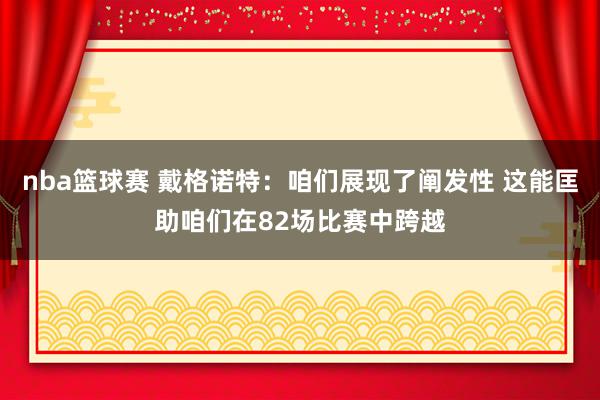 nba篮球赛 戴格诺特：咱们展现了阐发性 这能匡助咱们在82场比赛中跨越