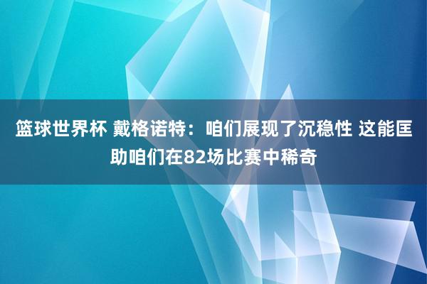 篮球世界杯 戴格诺特：咱们展现了沉稳性 这能匡助咱们在82场比赛中稀奇