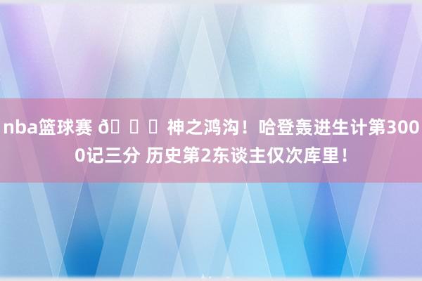 nba篮球赛 😀神之鸿沟！哈登轰进生计第3000记三分 历史第2东谈主仅次库里！