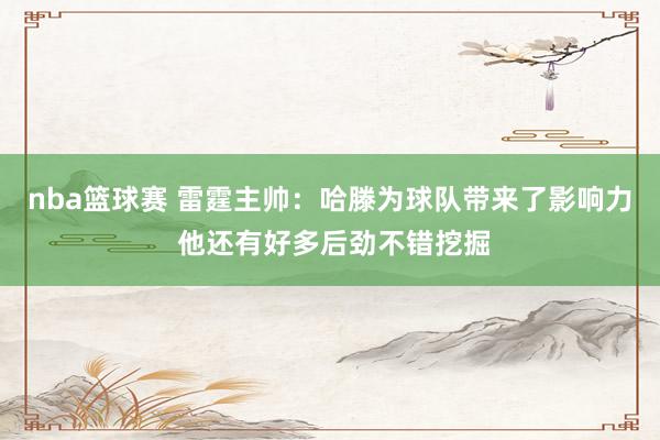 nba篮球赛 雷霆主帅：哈滕为球队带来了影响力 他还有好多后劲不错挖掘