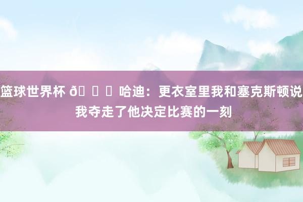 篮球世界杯 😓哈迪：更衣室里我和塞克斯顿说 我夺走了他决定比赛的一刻