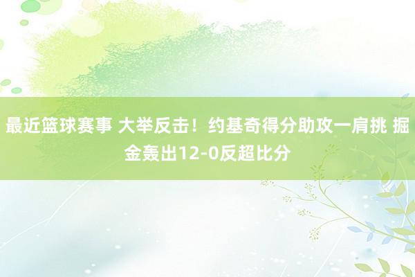 最近篮球赛事 大举反击！约基奇得分助攻一肩挑 掘金轰出12-0反超比分