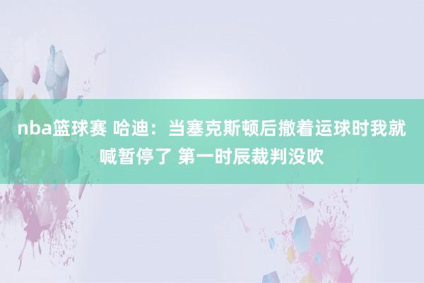 nba篮球赛 哈迪：当塞克斯顿后撤着运球时我就喊暂停了 第一时辰裁判没吹