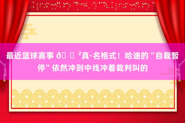 最近篮球赛事 😲真·名格式！哈迪的“自裁暂停”依然冲到中线冲着裁判叫的