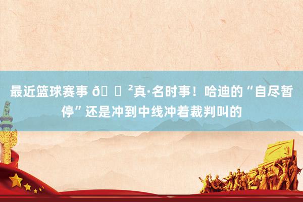 最近篮球赛事 😲真·名时事！哈迪的“自尽暂停”还是冲到中线冲着裁判叫的