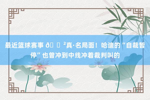 最近篮球赛事 😲真·名局面！哈迪的“自裁暂停”也曾冲到中线冲着裁判叫的