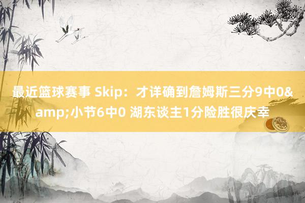 最近篮球赛事 Skip：才详确到詹姆斯三分9中0&小节6中0 湖东谈主1分险胜很庆幸