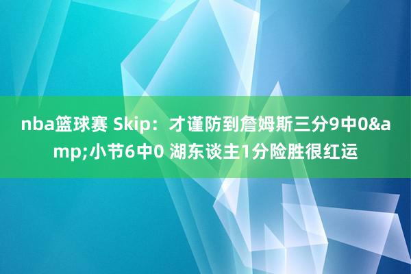 nba篮球赛 Skip：才谨防到詹姆斯三分9中0&小节6中0 湖东谈主1分险胜很红运