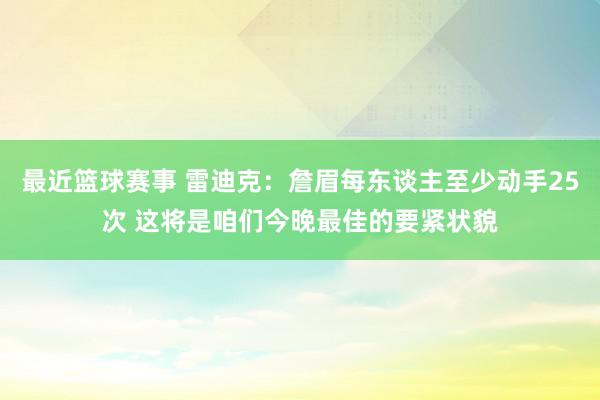 最近篮球赛事 雷迪克：詹眉每东谈主至少动手25次 这将是咱们今晚最佳的要紧状貌