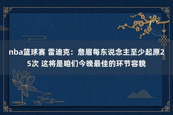 nba篮球赛 雷迪克：詹眉每东说念主至少起原25次 这将是咱们今晚最佳的环节容貌