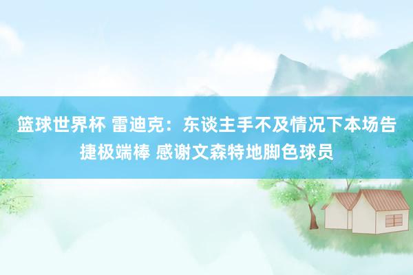 篮球世界杯 雷迪克：东谈主手不及情况下本场告捷极端棒 感谢文森特地脚色球员