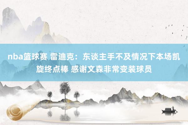 nba篮球赛 雷迪克：东谈主手不及情况下本场凯旋终点棒 感谢文森非常变装球员