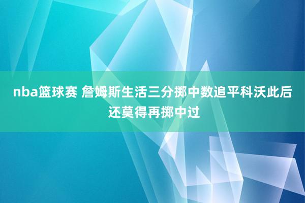 nba篮球赛 詹姆斯生活三分掷中数追平科沃此后 还莫得再掷中过