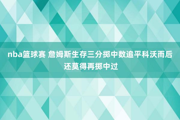 nba篮球赛 詹姆斯生存三分掷中数追平科沃而后 还莫得再掷中过