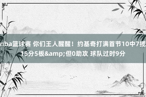 nba篮球赛 你们王人醒醒！约基奇打满首节10中7揽15分5板&但0助攻 球队过时9分