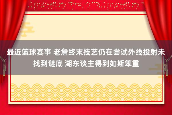 最近篮球赛事 老詹终末技艺仍在尝试外线投射未找到谜底 湖东谈主得到如斯笨重