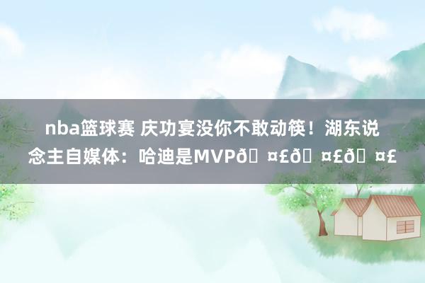 nba篮球赛 庆功宴没你不敢动筷！湖东说念主自媒体：哈迪是MVP🤣🤣🤣