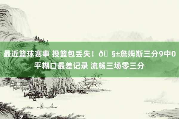 最近篮球赛事 投篮包丢失！🧱詹姆斯三分9中0平糊口最差记录 流畅三场零三分