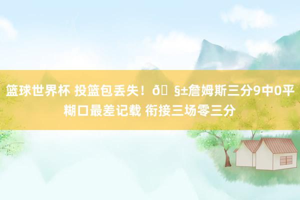 篮球世界杯 投篮包丢失！🧱詹姆斯三分9中0平糊口最差记载 衔接三场零三分